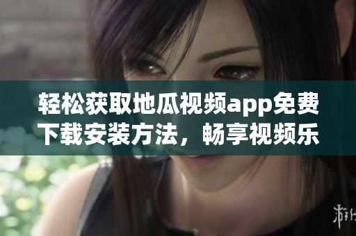 轻松获取地瓜视频app免费下载安装方法，畅享视频乐趣