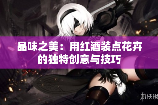 品味之美：用红酒装点花卉的独特创意与技巧