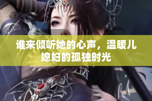 谁来倾听她的心声，温暖儿媳妇的孤独时光