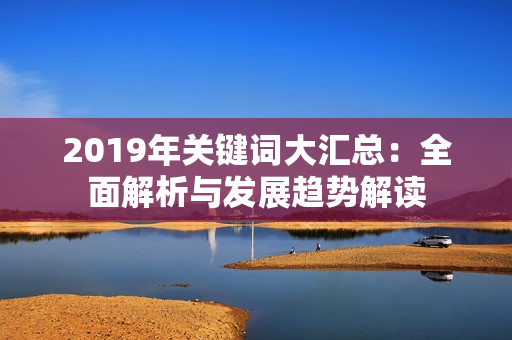 2019年关键词大汇总：全面解析与发展趋势解读