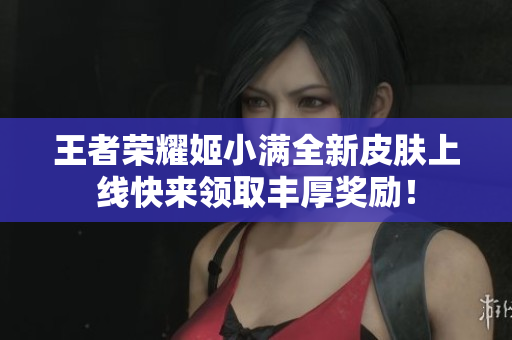 王者荣耀姬小满全新皮肤上线快来领取丰厚奖励！
