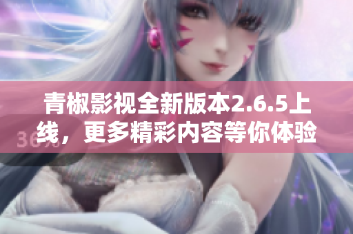 青椒影视全新版本2.6.5上线，更多精彩内容等你体验