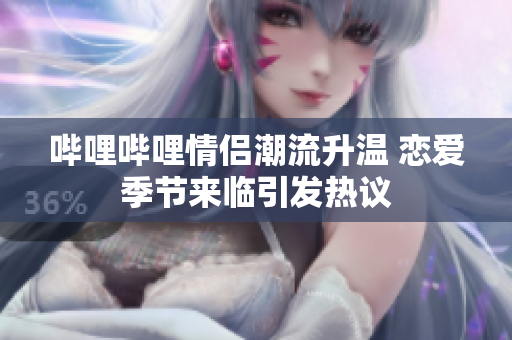哔哩哔哩情侣潮流升温 恋爱季节来临引发热议