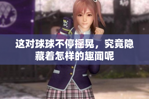 这对球球不停摇晃，究竟隐藏着怎样的趣闻呢