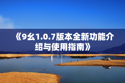 《9幺1.0.7版本全新功能介绍与使用指南》
