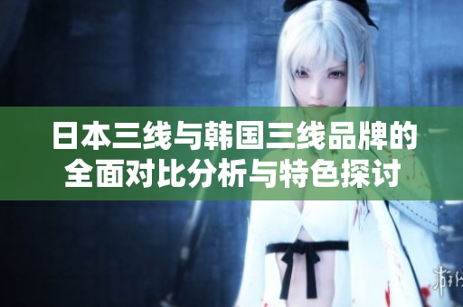 日本三线与韩国三线品牌的全面对比分析与特色探讨