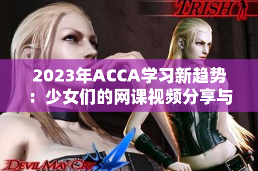 2023年ACCA学习新趋势：少女们的网课视频分享与感悟