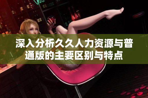 深入分析久久人力资源与普通版的主要区别与特点