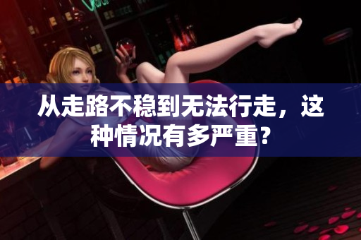 从走路不稳到无法行走，这种情况有多严重？