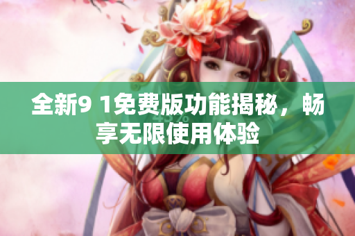 全新9 1免费版功能揭秘，畅享无限使用体验
