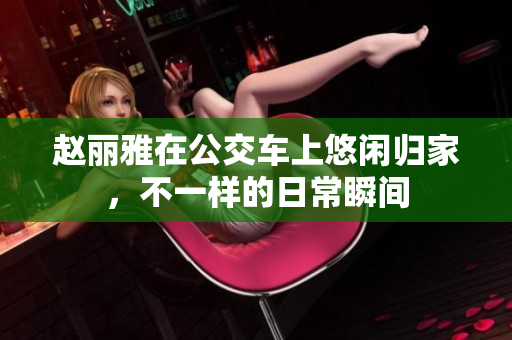 赵丽雅在公交车上悠闲归家，不一样的日常瞬间