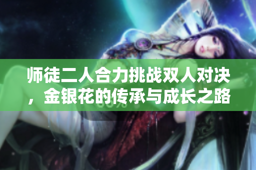 师徒二人合力挑战双人对决，金银花的传承与成长之路