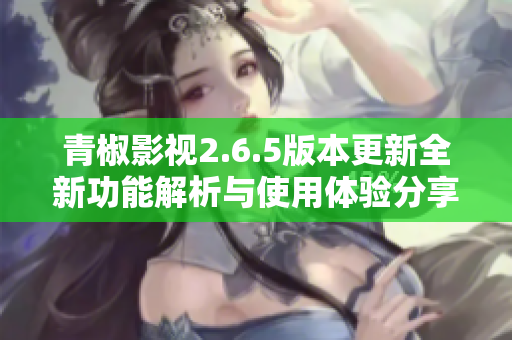 青椒影视2.6.5版本更新全新功能解析与使用体验分享