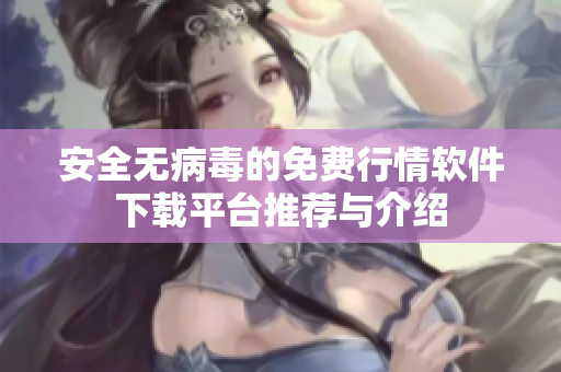 安全无病毒的免费行情软件下载平台推荐与介绍