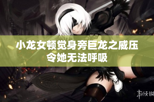 小龙女顿觉身旁巨龙之威压令她无法呼吸