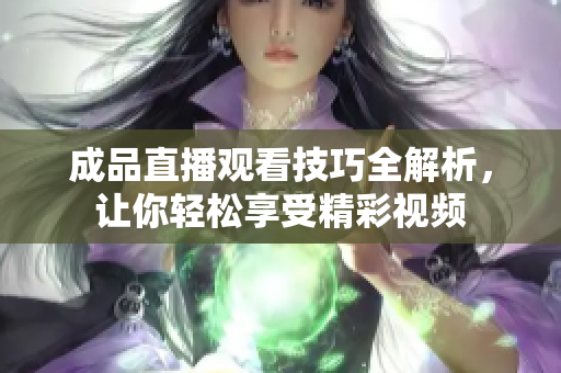 成品直播观看技巧全解析，让你轻松享受精彩视频