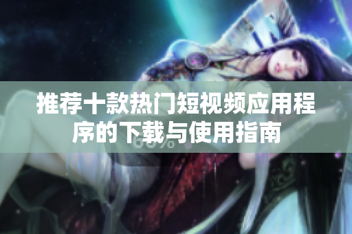 推荐十款热门短视频应用程序的下载与使用指南
