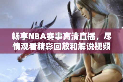畅享NBA赛事高清直播，尽情观看精彩回放和解说视频