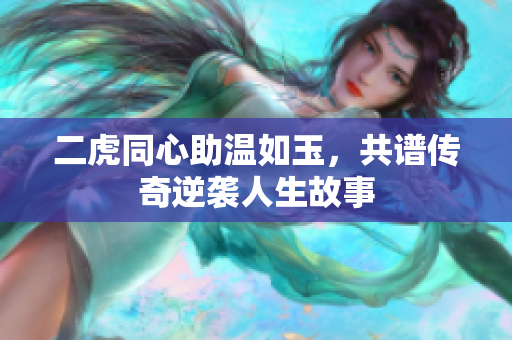 二虎同心助温如玉，共谱传奇逆袭人生故事