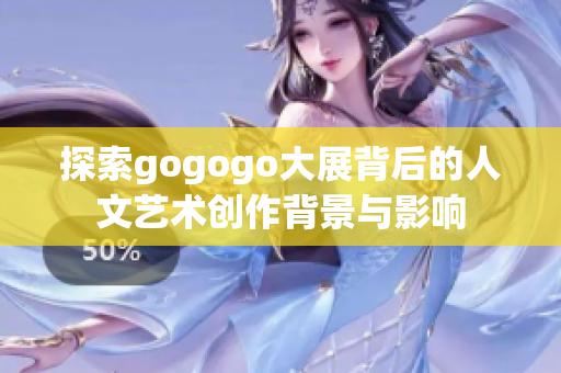 探索gogogo大展背后的人文艺术创作背景与影响