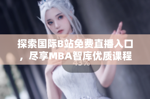 探索国际B站免费直播入口，尽享MBA智库优质课程内容