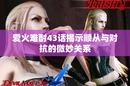 爱火难酎43话揭示顺从与对抗的微妙关系