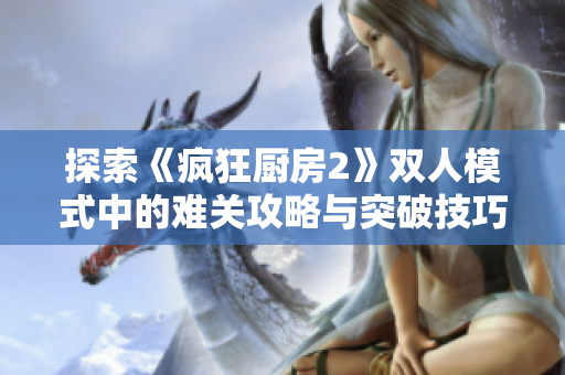 探索《疯狂厨房2》双人模式中的难关攻略与突破技巧