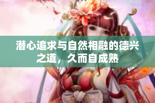 潜心追求与自然相融的德兴之道，久而自成熟