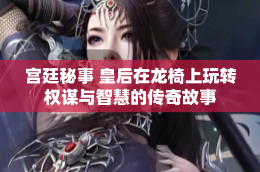 宫廷秘事 皇后在龙椅上玩转权谋与智慧的传奇故事
