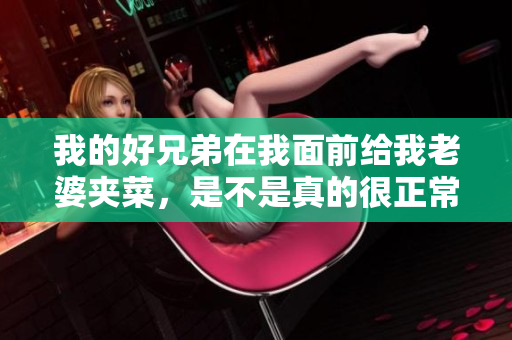 我的好兄弟在我面前给我老婆夹菜，是不是真的很正常呢