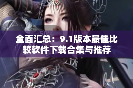 全面汇总：9.1版本最佳比较软件下载合集与推荐
