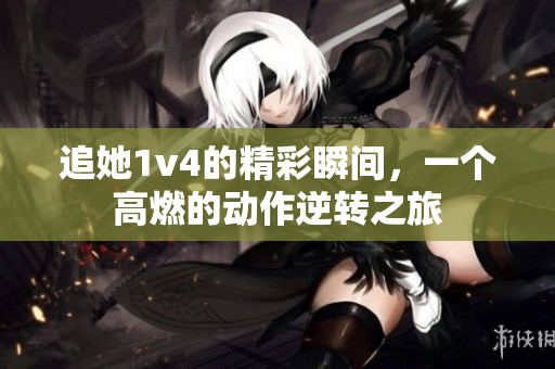 追她1v4的精彩瞬间，一个高燃的动作逆转之旅