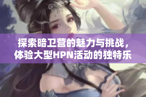 探索暗卫营的魅力与挑战，体验大型HPN活动的独特乐趣
