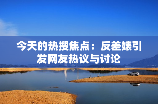 今天的热搜焦点：反差婊引发网友热议与讨论