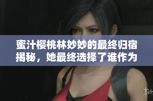 蜜汁樱桃林妙妙的最终归宿揭秘，她最终选择了谁作为伴侣