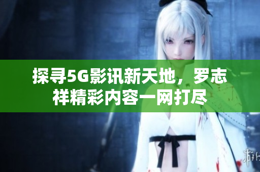 探寻5G影讯新天地，罗志祥精彩内容一网打尽