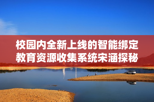 校园内全新上线的智能绑定教育资源收集系统宋涵探秘