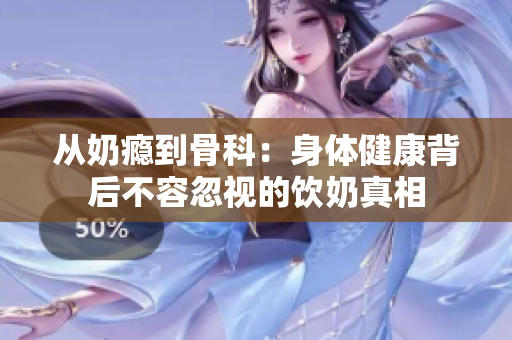 从奶瘾到骨科：身体健康背后不容忽视的饮奶真相