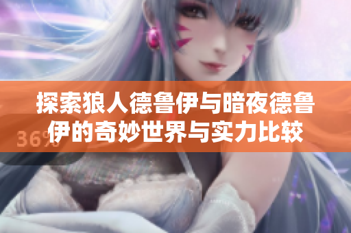 探索狼人德鲁伊与暗夜德鲁伊的奇妙世界与实力比较