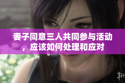 妻子同意三人共同参与活动，应该如何处理和应对