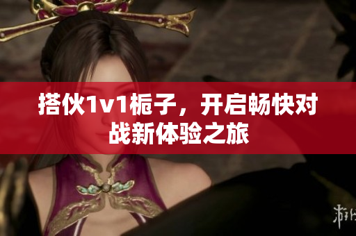 搭伙1v1栀子，开启畅快对战新体验之旅