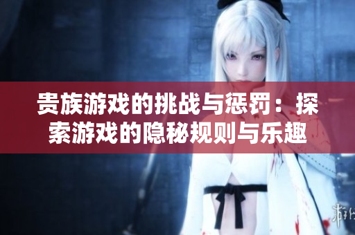 贵族游戏的挑战与惩罚：探索游戏的隐秘规则与乐趣