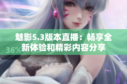 魅影5.3版本直播：畅享全新体验和精彩内容分享