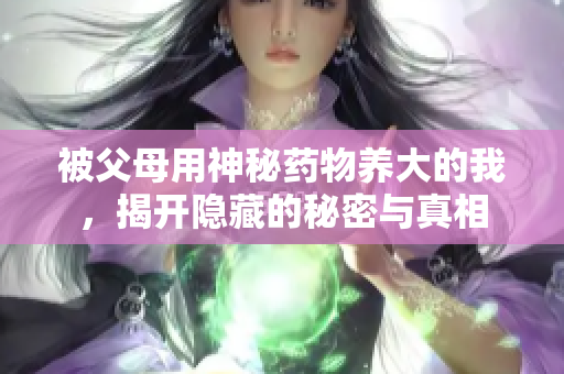 被父母用神秘药物养大的我，揭开隐藏的秘密与真相