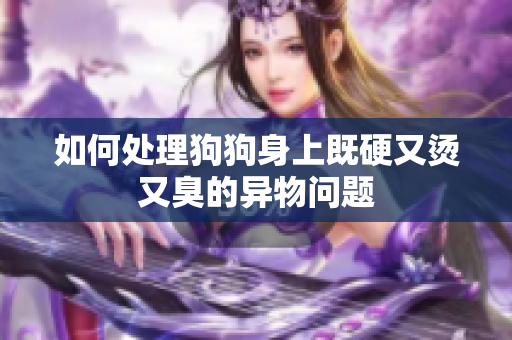 如何处理狗狗身上既硬又烫又臭的异物问题