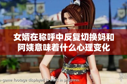 女婿在称呼中反复切换妈和阿姨意味着什么心理变化