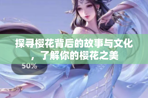 探寻樱花背后的故事与文化，了解你的樱花之美