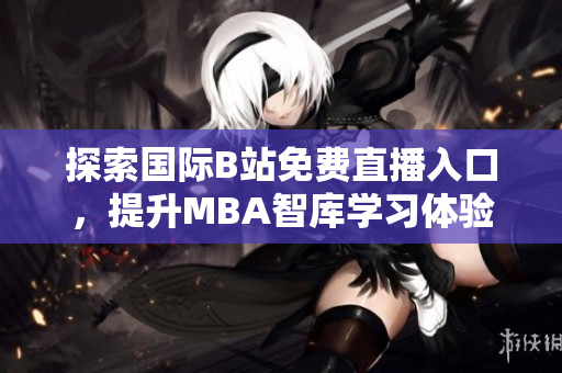 探索国际B站免费直播入口，提升MBA智库学习体验