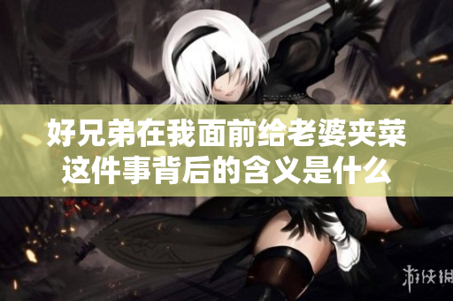 好兄弟在我面前给老婆夹菜这件事背后的含义是什么