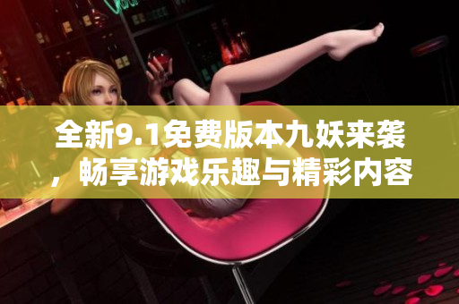 全新9.1免费版本九妖来袭，畅享游戏乐趣与精彩内容